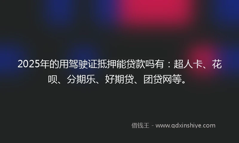 2025年的用驾驶证抵押能贷款吗有：超人卡、花呗、分期乐、好期贷、团贷网等。