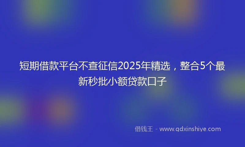 短期借款平台不查征信2025年精选，整合5个最新秒批小额贷款口子