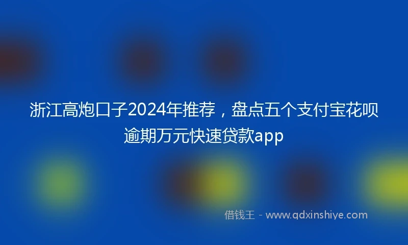 浙江高炮口子2024年推荐，盘点五个支付宝花呗逾期万元快速贷款app