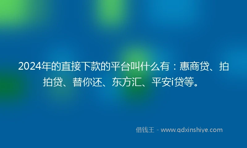 2024年的直接下款的平台叫什么有：惠商贷、拍拍贷、替你还、东方汇、平安i贷等。