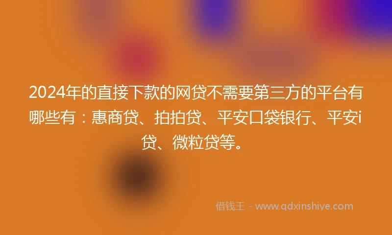 2024年的直接下款的网贷不需要第三方的平台有哪些有：惠商贷、拍拍贷、平安口袋银行、平安i贷、微粒贷等。