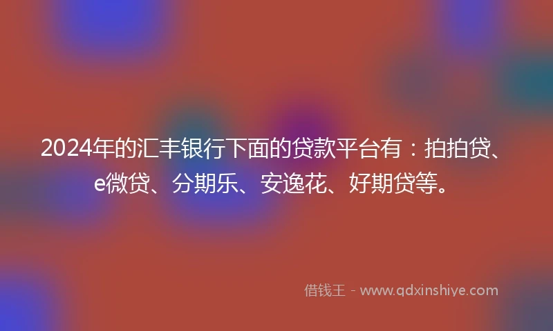 2024年的汇丰银行下面的贷款平台有：拍拍贷、e微贷、分期乐、安逸花、好期贷等。