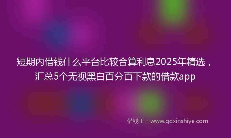 短期内借钱什么平台比较合算利息2025年精选，汇总5个无视黑白百分百下款的借款app