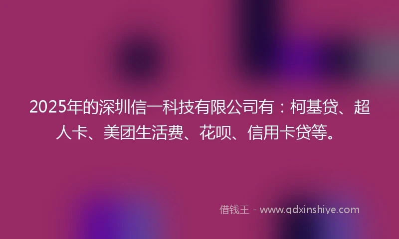 2025年的深圳信一科技有限公司有：柯基贷、超人卡、美团生活费、花呗、信用卡贷等。