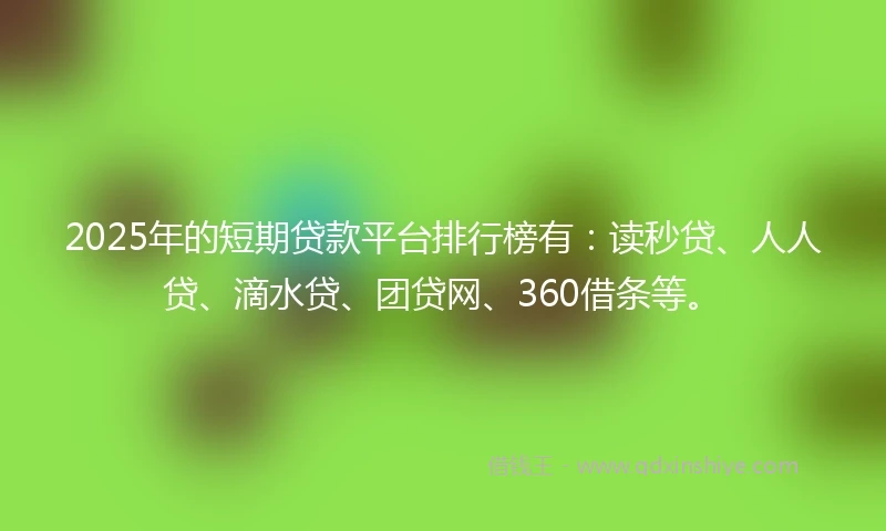 2025年的短期贷款平台排行榜有：读秒贷、人人贷、滴水贷、团贷网、360借条等。
