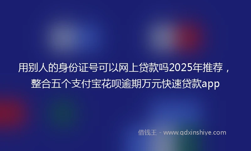 用别人的身份证号可以网上贷款吗2025年推荐，整合五个支付宝花呗逾期万元快速贷款app