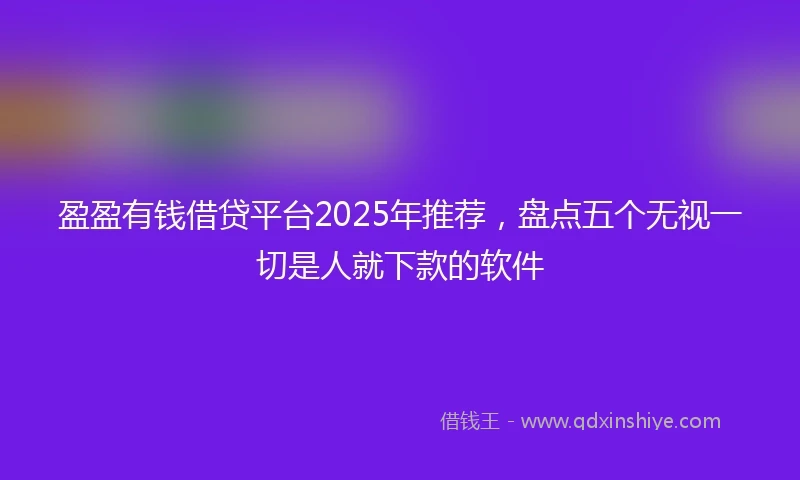 盈盈有钱借贷平台2025年推荐，盘点五个无视一切是人就下款的软件