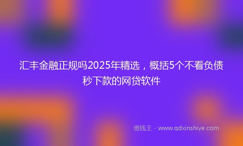 汇丰金融正规吗2025年精选，概括5个不看负债秒下款的网贷软件