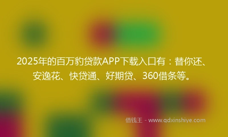 2025年的百万豹贷款APP下载入口有：替你还、安逸花、快贷通、好期贷、360借条等。