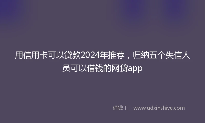 用信用卡可以贷款2024年推荐，归纳五个失信人员可以借钱的网贷app