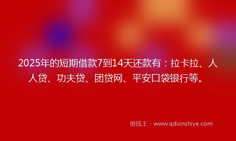 2025年的短期借款7到14天还款有：拉卡拉、人人贷、功夫贷、团贷网、平安口袋银行等。