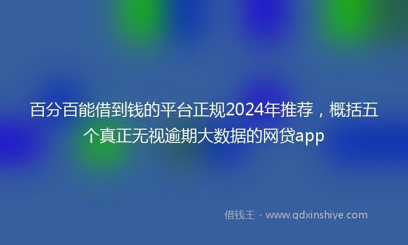 百分百能借到钱的平台正规2024年推荐，概括五个真正无视逾期大数据的网贷app