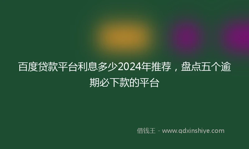 百度贷款平台利息多少2024年推荐，盘点五个逾期必下款的平台