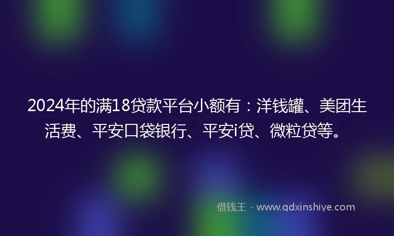 2024年的满18贷款平台小额有：洋钱罐、美团生活费、平安口袋银行、平安i贷、微粒贷等。