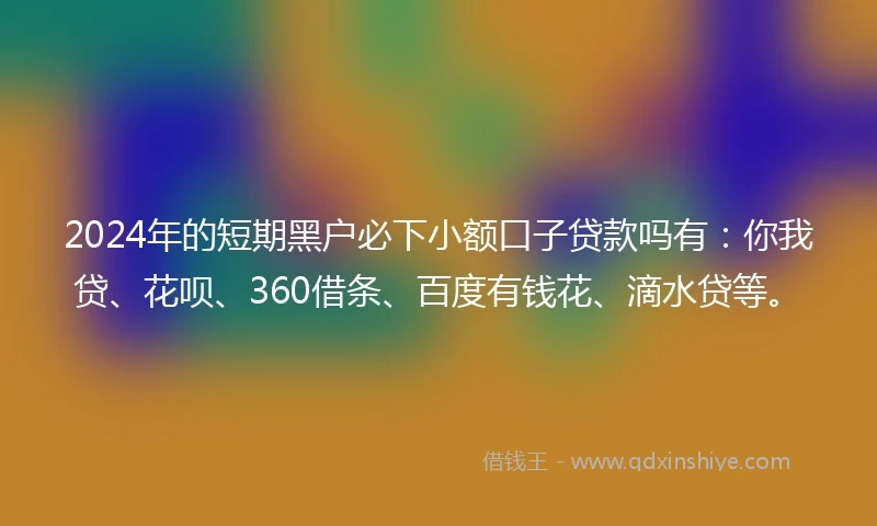 2024年的短期黑户必下小额口子贷款吗有：你我贷、花呗、360借条、百度有钱花、滴水贷等。