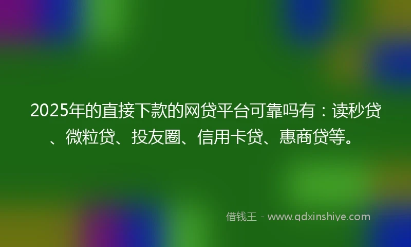 2025年的直接下款的网贷平台可靠吗有：读秒贷、微粒贷、投友圈、信用卡贷、惠商贷等。