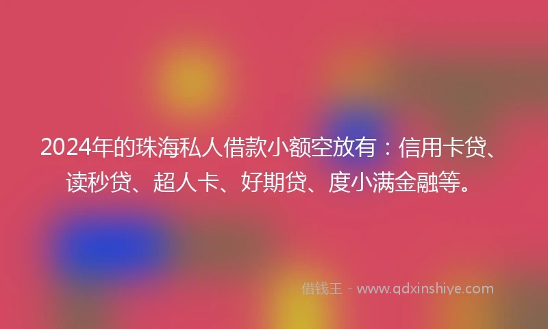 2024年的珠海私人借款小额空放有：信用卡贷、读秒贷、超人卡、好期贷、度小满金融等。