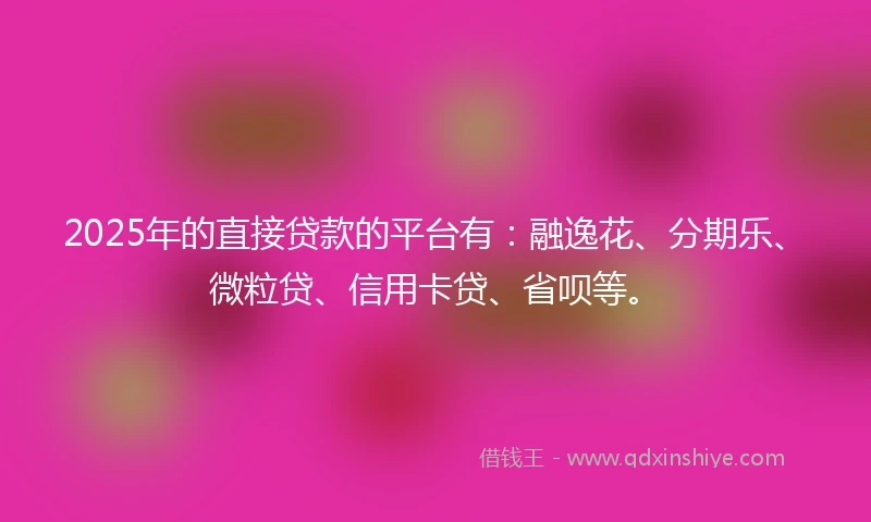 2025年的直接贷款的平台有：融逸花、分期乐、微粒贷、信用卡贷、省呗等。