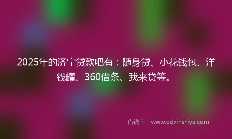 2025年的济宁贷款吧有：随身贷、小花钱包、洋钱罐、360借条、我来贷等。