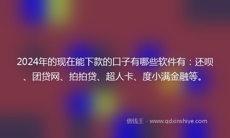 2024年的现在能下款的口子有哪些软件有：还呗、团贷网、拍拍贷、超人卡、度小满金融等。