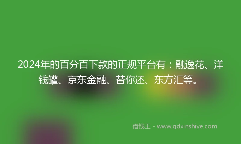 2024年的百分百下款的正规平台有：融逸花、洋钱罐、京东金融、替你还、东方汇等。