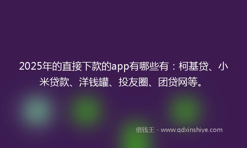2025年的直接下款的app有哪些有：柯基贷、小米贷款、洋钱罐、投友圈、团贷网等。