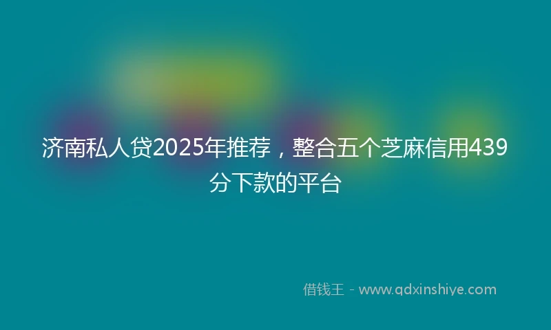 济南私人贷2025年推荐，整合五个芝麻信用439分下款的平台