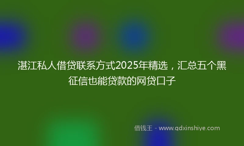 湛江私人借贷联系方式2025年精选，汇总五个黑征信也能贷款的网贷口子