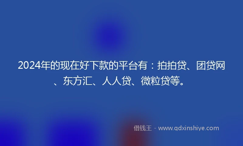 2024年的现在好下款的平台有：拍拍贷、团贷网、东方汇、人人贷、微粒贷等。
