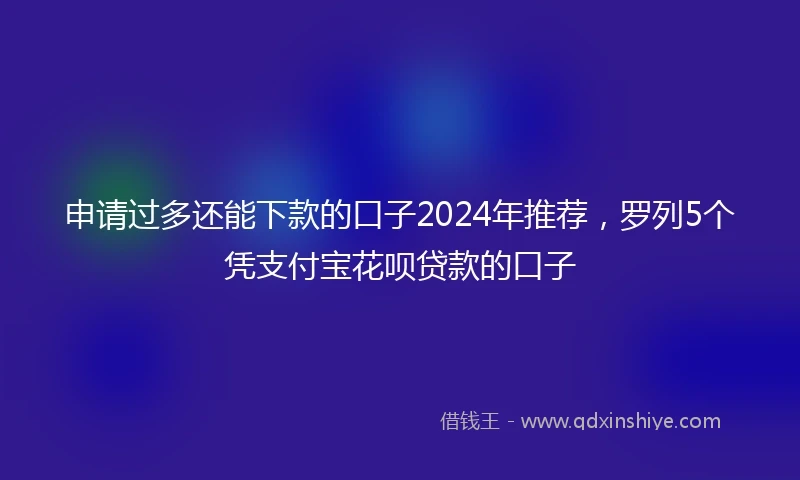 申请过多还能下款的口子2024年推荐，罗列5个凭支付宝花呗贷款的口子