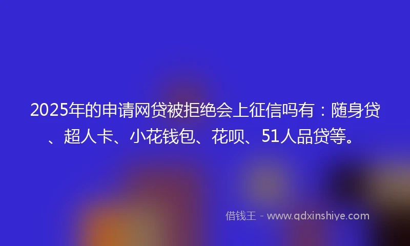 2025年的申请网贷被拒绝会上征信吗有：随身贷、超人卡、小花钱包、花呗、51人品贷等。