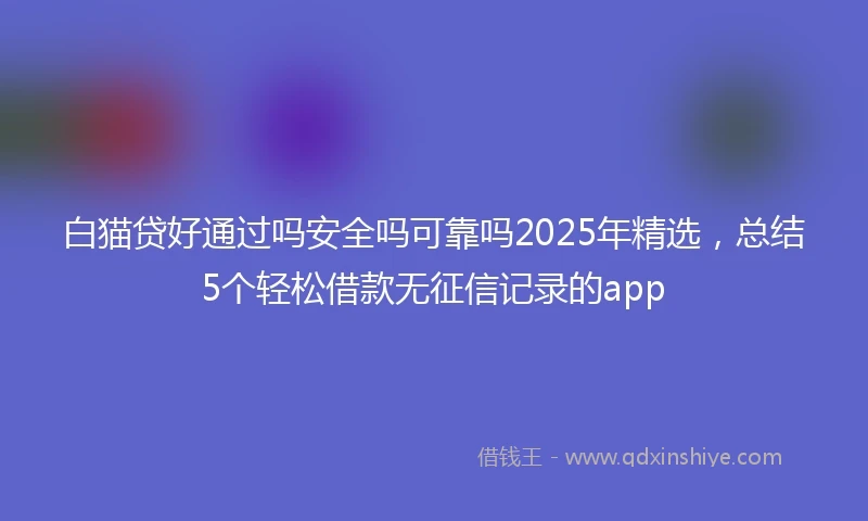 白猫贷好通过吗安全吗可靠吗2025年精选，总结5个轻松借款无征信记录的app
