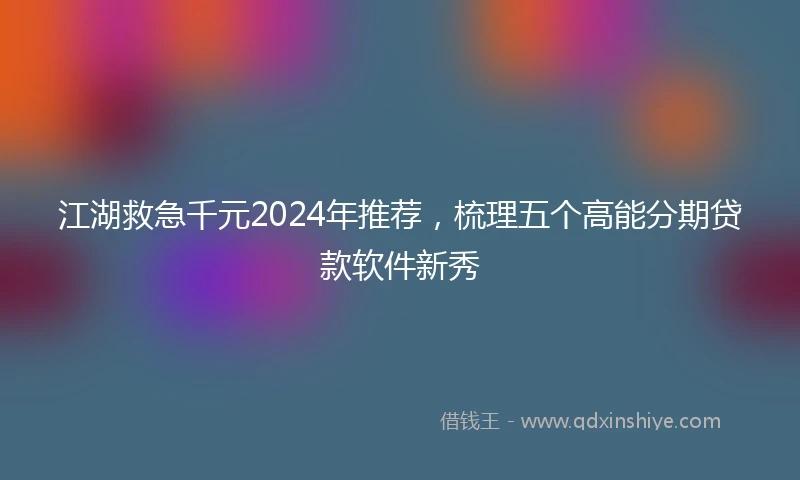 江湖救急千元2024年推荐，梳理五个高能分期贷款软件新秀