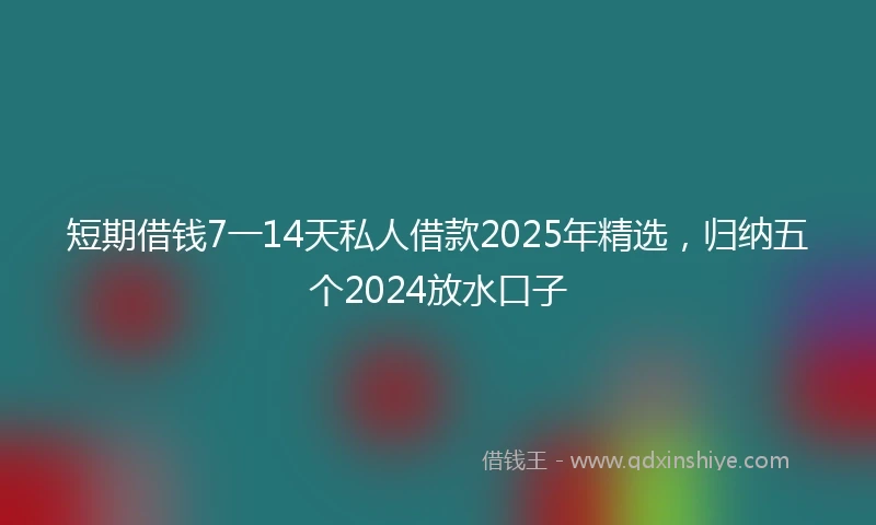 短期借钱7一14天私人借款2025年精选，归纳五个2024放水口子