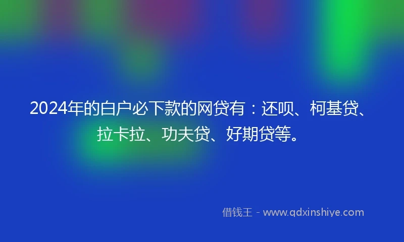 2024年的白户必下款的网贷有：还呗、柯基贷、拉卡拉、功夫贷、好期贷等。