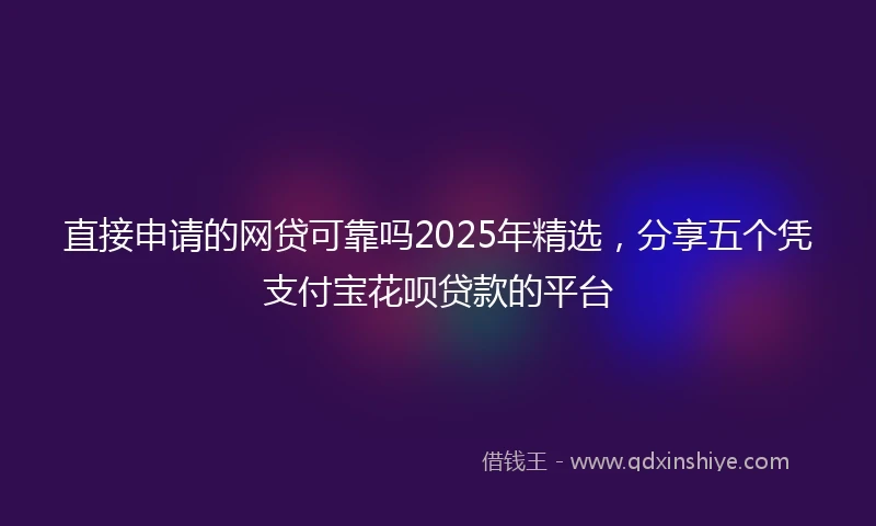 直接申请的网贷可靠吗2025年精选，分享五个凭支付宝花呗贷款的平台