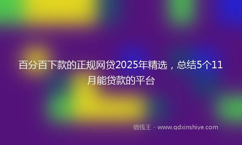 百分百下款的正规网贷2025年精选，总结5个11月能贷款的平台