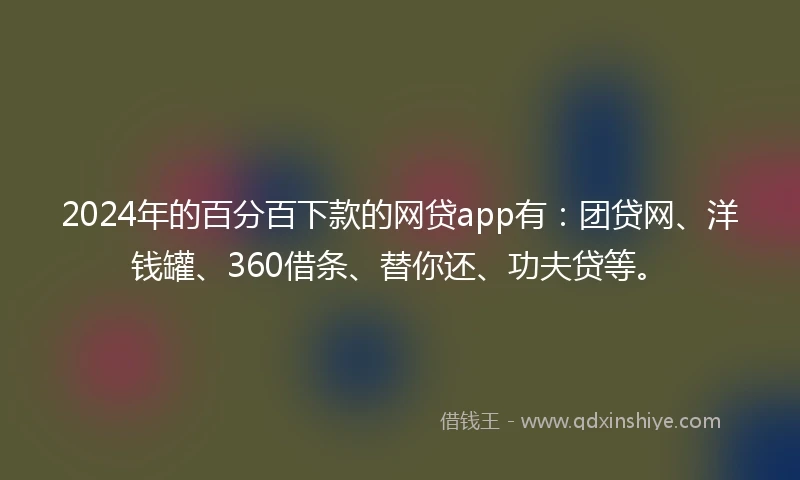 2024年的百分百下款的网贷app有：团贷网、洋钱罐、360借条、替你还、功夫贷等。