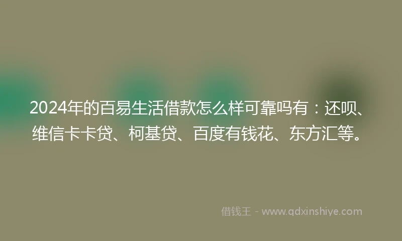 2024年的百易生活借款怎么样可靠吗有：还呗、维信卡卡贷、柯基贷、百度有钱花、东方汇等。