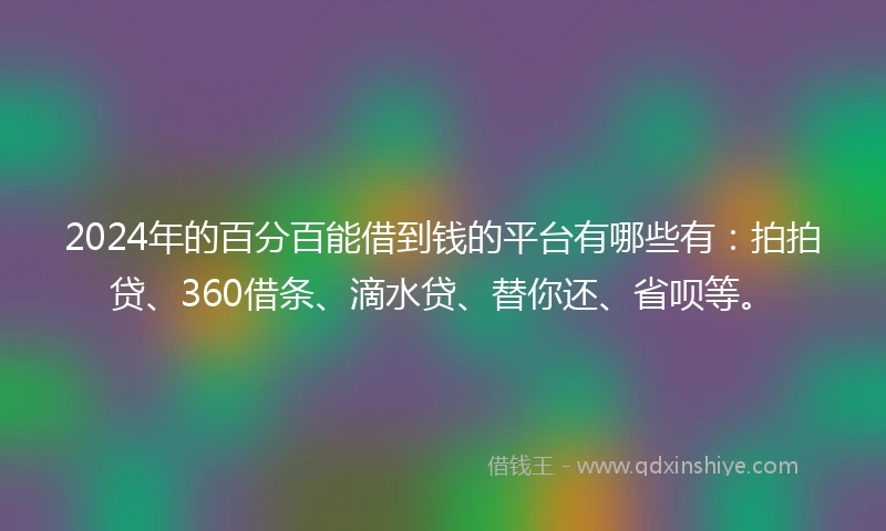2024年的百分百能借到钱的平台有哪些有：拍拍贷、360借条、滴水贷、替你还、省呗等。