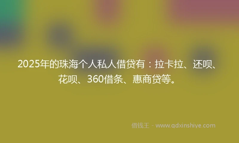 2025年的珠海个人私人借贷有：拉卡拉、还呗、花呗、360借条、惠商贷等。