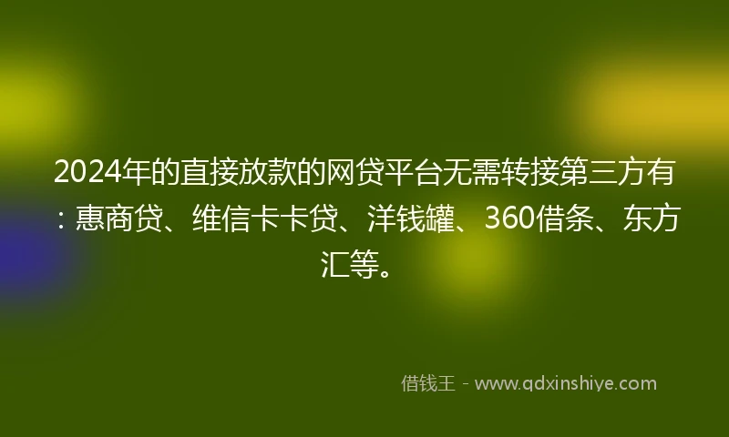 2024年的直接放款的网贷平台无需转接第三方有：惠商贷、维信卡卡贷、洋钱罐、360借条、东方汇等。