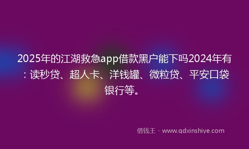 2025年的江湖救急app借款黑户能下吗2024年有：读秒贷、超人卡、洋钱罐、微粒贷、平安口袋银行等。