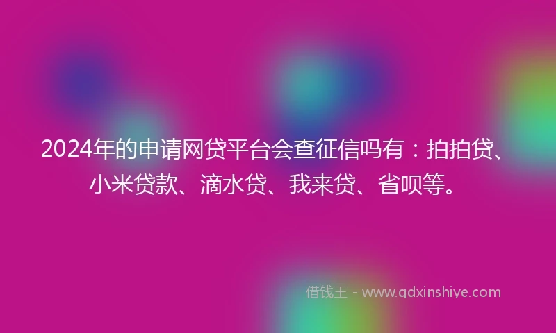 2024年的申请网贷平台会查征信吗有:拍拍贷、小米贷款、滴水贷、我来贷、省呗等。
