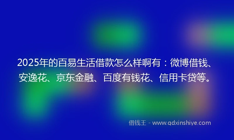 2025年的百易生活借款怎么样啊有：微博借钱、安逸花、京东金融、百度有钱花、信用卡贷等。
