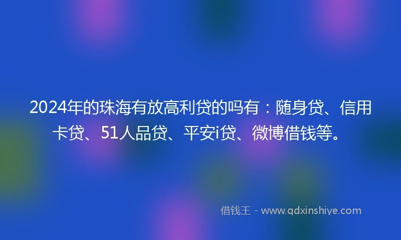 2024年的珠海有放高利贷的吗有：随身贷、信用卡贷、51人品贷、平安i贷、微博借钱等。