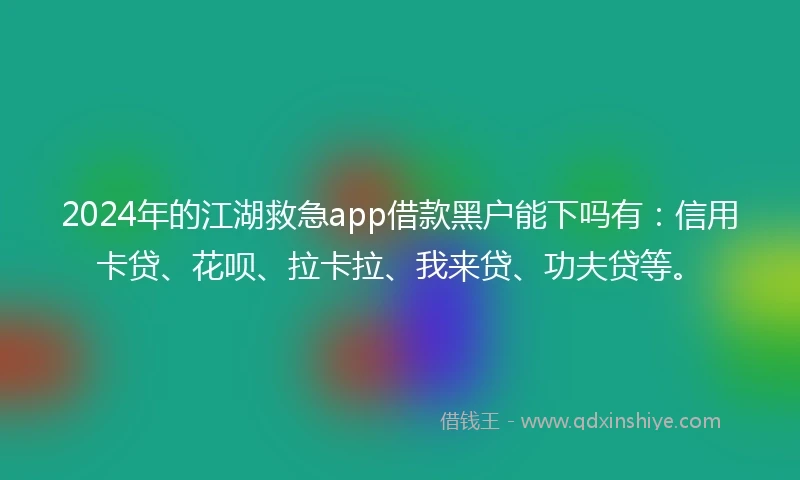 2024年的江湖救急app借款黑户能下吗有：信用卡贷、花呗、拉卡拉、我来贷、功夫贷等。