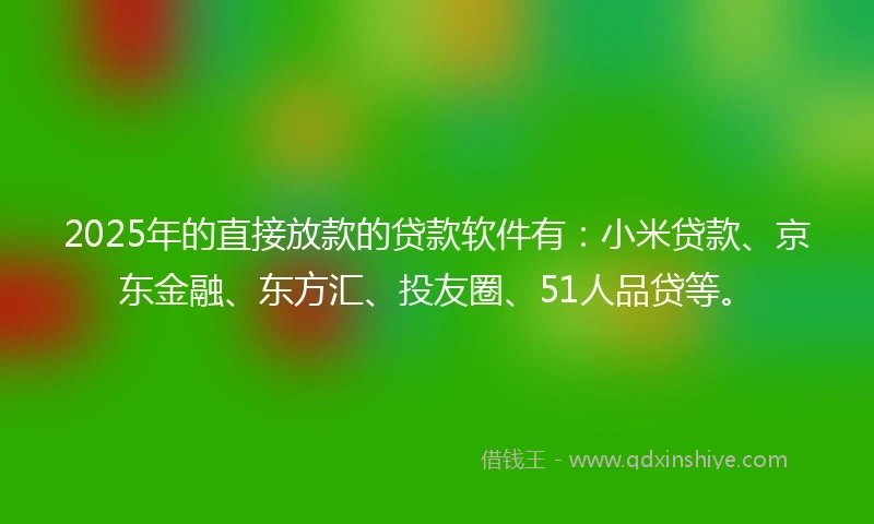 2025年的直接放款的贷款软件有：小米贷款、京东金融、东方汇、投友圈、51人品贷等。
