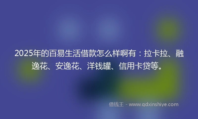 2025年的百易生活借款怎么样啊有：拉卡拉、融逸花、安逸花、洋钱罐、信用卡贷等。