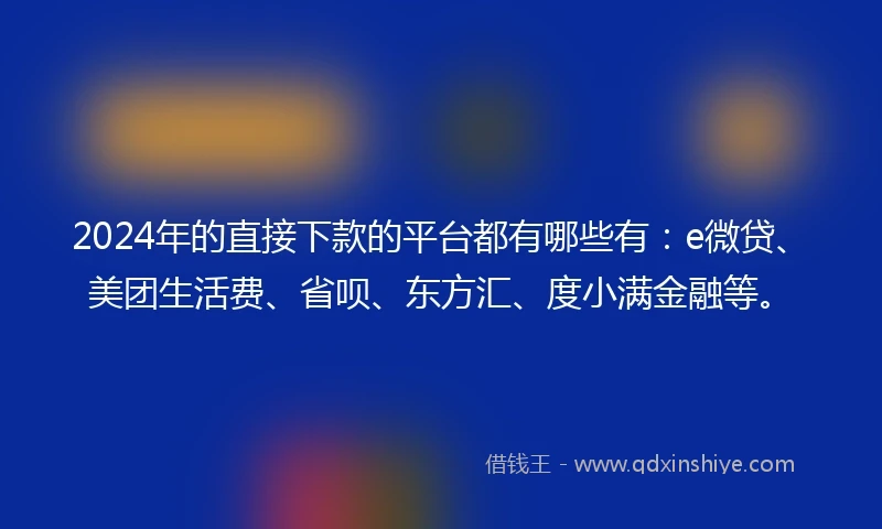 2024年的直接下款的平台都有哪些有：e微贷、美团生活费、省呗、东方汇、度小满金融等。